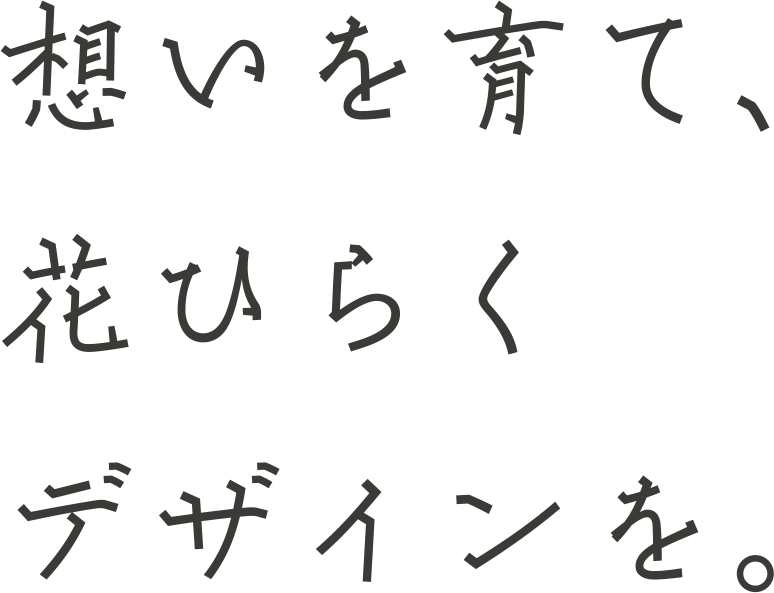 想いを育て、花ひらくデザインを。